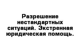 Разрешение нестандартных ситуаций. Экстренная юридическая помощь.